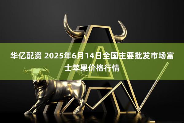 华亿配资 2025年6月14日全国主要批发市场富士苹果价格行情