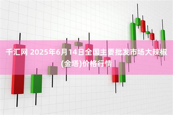 千汇网 2025年6月14日全国主要批发市场大辣椒(金塔)价格行情