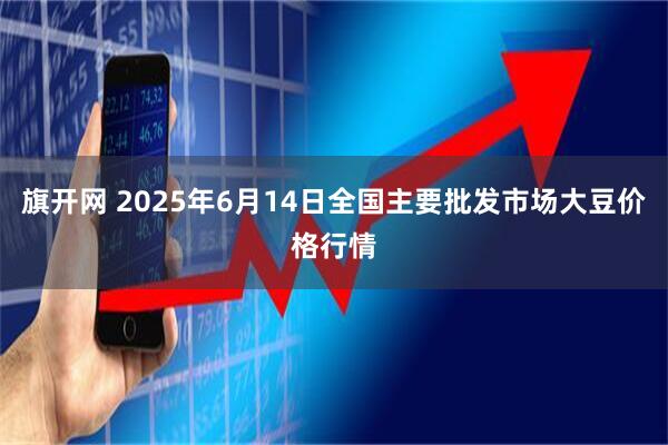 旗开网 2025年6月14日全国主要批发市场大豆价格行情