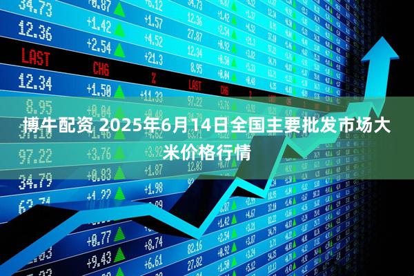 博牛配资 2025年6月14日全国主要批发市场大米价格行情