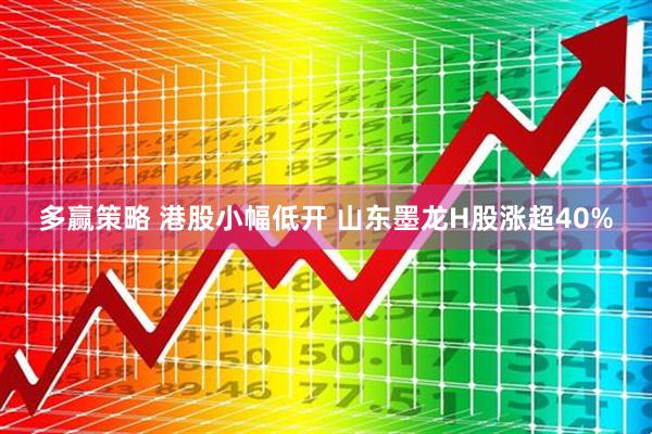 多赢策略 港股小幅低开 山东墨龙H股涨超40%