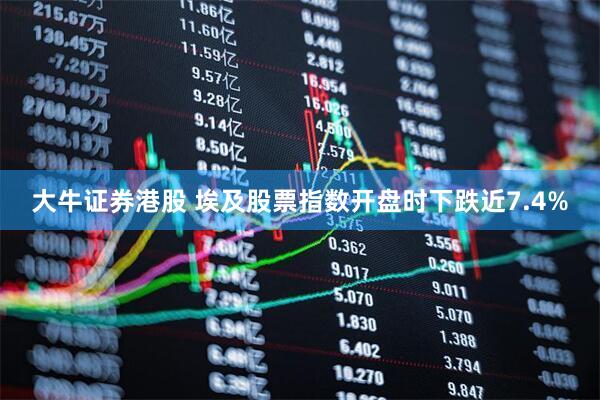 大牛证券港股 埃及股票指数开盘时下跌近7.4%