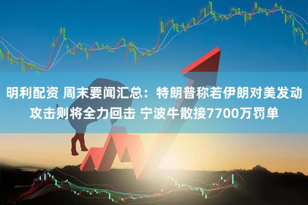 明利配资 周末要闻汇总：特朗普称若伊朗对美发动攻击则将全力回击 宁波牛散接7700万罚单