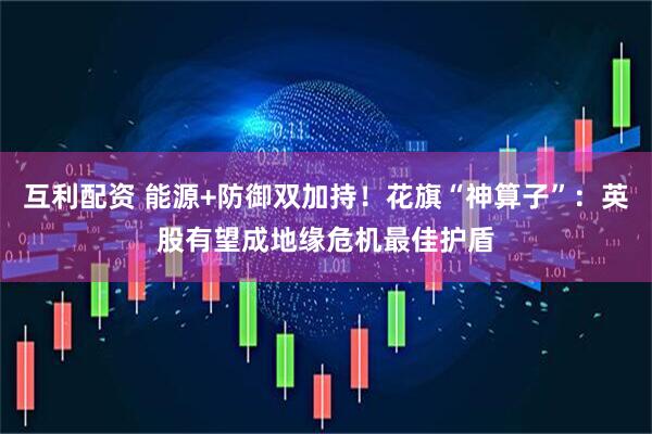 互利配资 能源+防御双加持！花旗“神算子”：英股有望成地缘危机最佳护盾