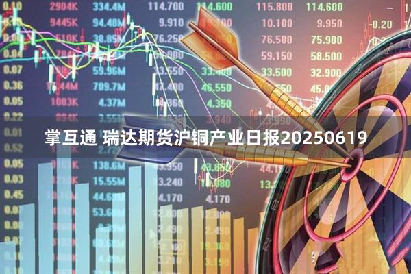 掌互通 瑞达期货沪铜产业日报20250619