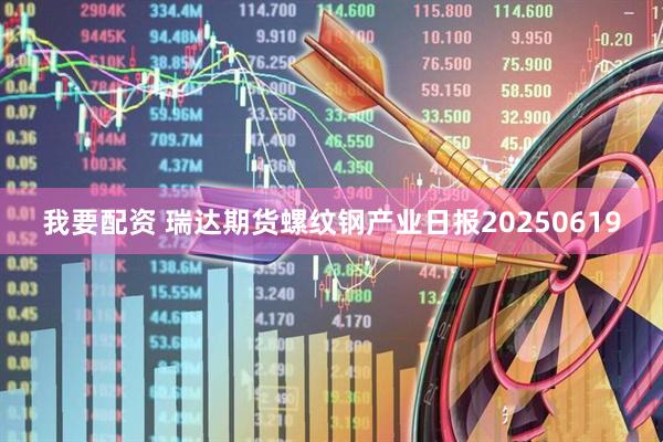我要配资 瑞达期货螺纹钢产业日报20250619