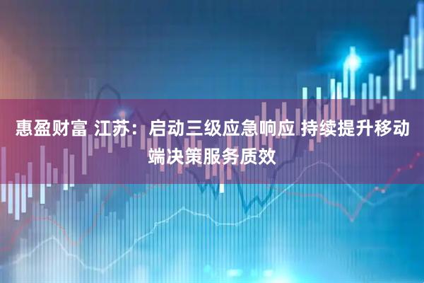 惠盈财富 江苏：启动三级应急响应 持续提升移动端决策服务质效