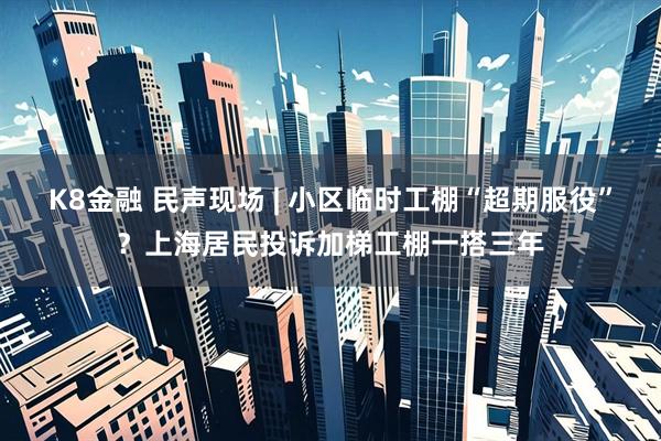K8金融 民声现场 | 小区临时工棚“超期服役”？上海居民投诉加梯工棚一搭三年