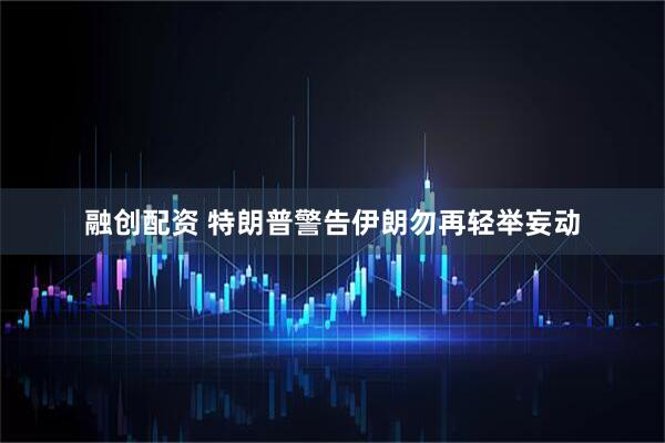 融创配资 特朗普警告伊朗勿再轻举妄动