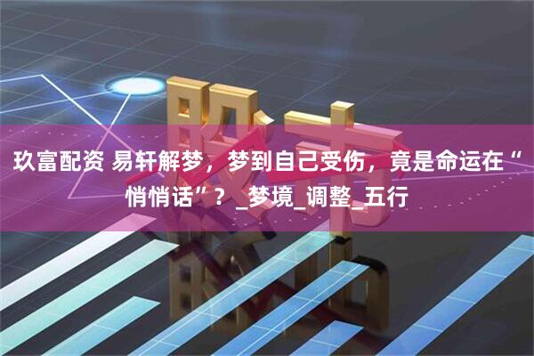 玖富配资 易轩解梦，梦到自己受伤，竟是命运在“悄悄话”？_梦境_调整_五行