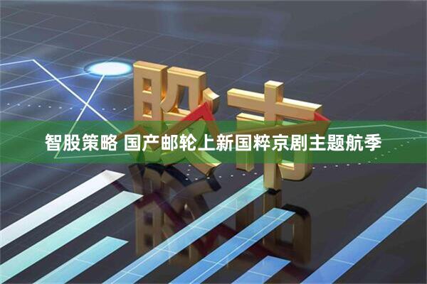 智股策略 国产邮轮上新国粹京剧主题航季