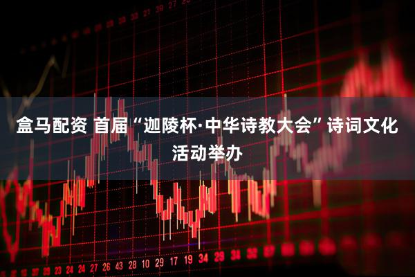 盒马配资 首届“迦陵杯·中华诗教大会”诗词文化活动举办