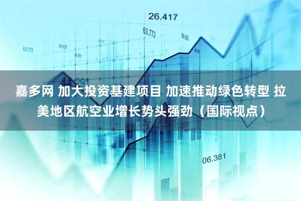 嘉多网 加大投资基建项目 加速推动绿色转型 拉美地区航空业增长势头强劲（国际视点）