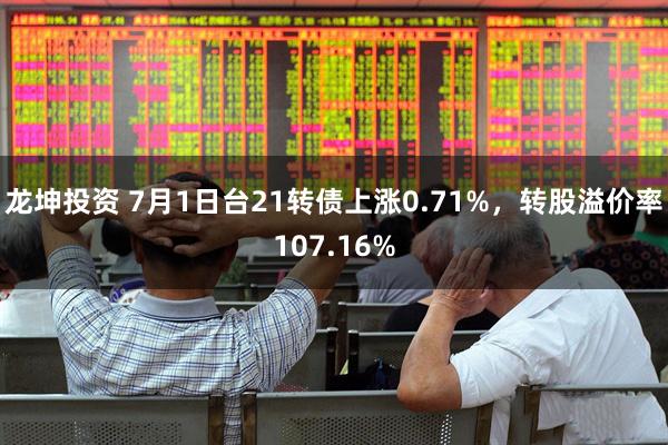 龙坤投资 7月1日台21转债上涨0.71%，转股溢价率107.16%