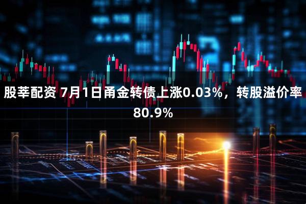 股莘配资 7月1日甬金转债上涨0.03%，转股溢价率80.9%