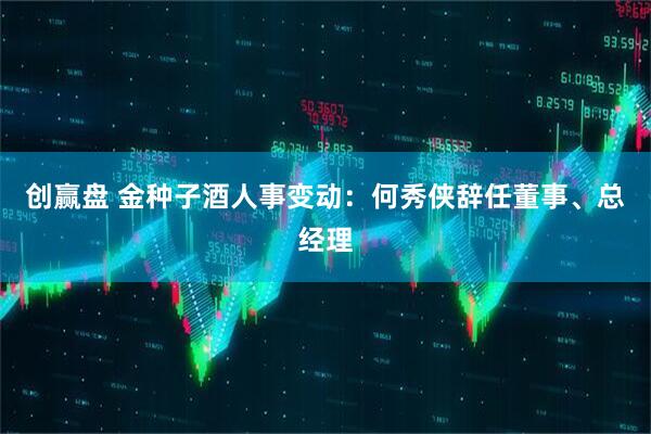 创赢盘 金种子酒人事变动：何秀侠辞任董事、总经理