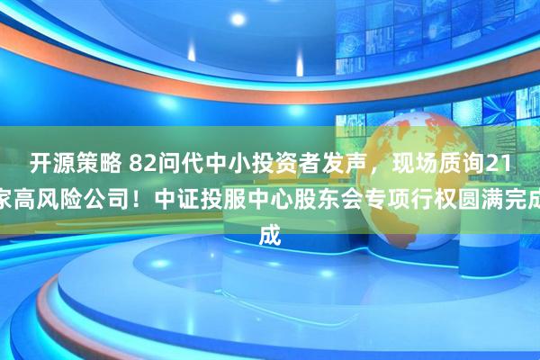 开源策略 82问代中小投资者发声，现场质询21家高风险公司！中证投服中心股东会专项行权圆满完成