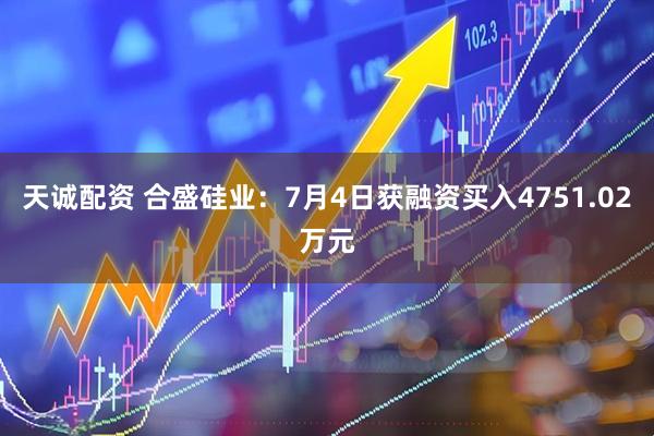 天诚配资 合盛硅业：7月4日获融资买入4751.02万元