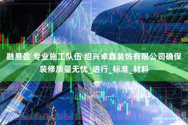 融易盈 专业施工队伍 绍兴卓鑫装饰有限公司确保装修质量无忧_进行_标准_材料