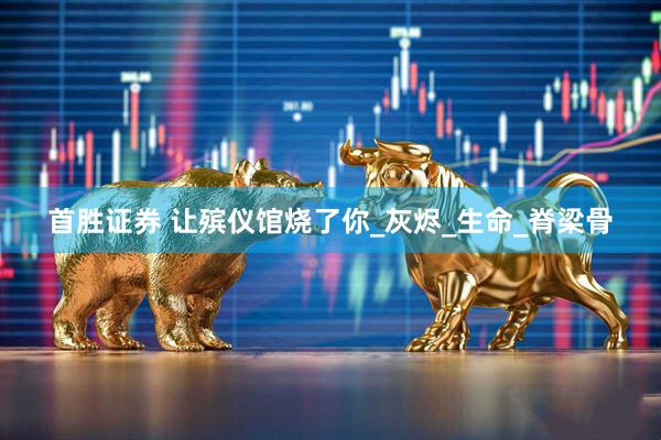 首胜证券 让殡仪馆烧了你_灰烬_生命_脊梁骨
