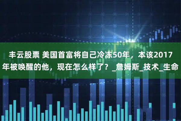 丰云股票 美国首富将自己冷冻50年，本该2017年被唤醒的他，现在怎么样了？_詹姆斯_技术_生命