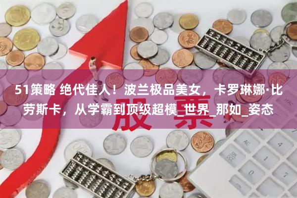 51策略 绝代佳人！波兰极品美女，卡罗琳娜·比劳斯卡，从学霸到顶级超模_世界_那如_姿态