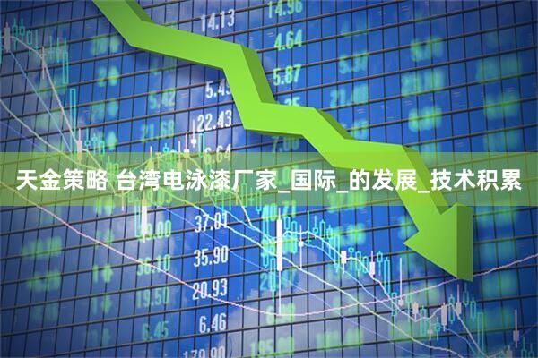天金策略 台湾电泳漆厂家_国际_的发展_技术积累