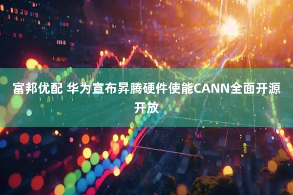 富邦优配 华为宣布昇腾硬件使能CANN全面开源开放