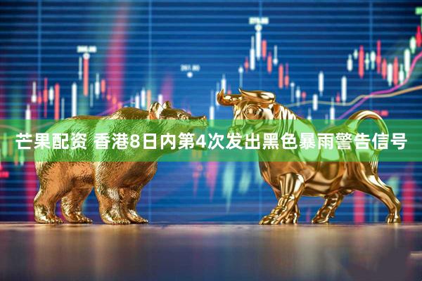 芒果配资 香港8日内第4次发出黑色暴雨警告信号