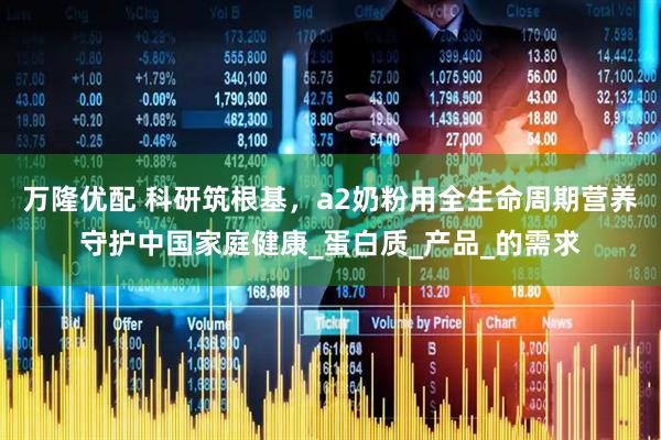 万隆优配 科研筑根基，a2奶粉用全生命周期营养守护中国家庭健康_蛋白质_产品_的需求