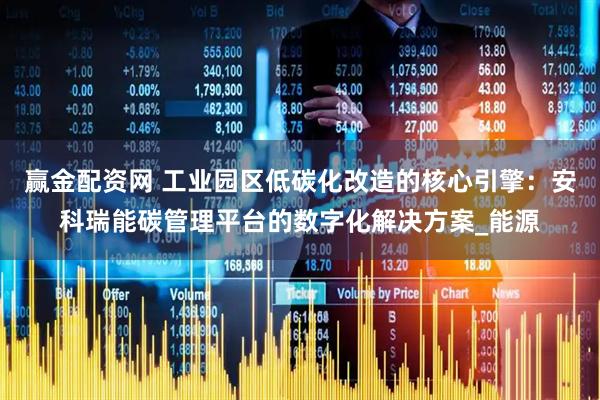 赢金配资网 工业园区低碳化改造的核心引擎：安科瑞能碳管理平台的数字化解决方案_能源