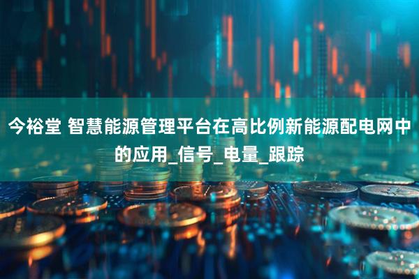 今裕堂 智慧能源管理平台在高比例新能源配电网中的应用_信号_电量_跟踪
