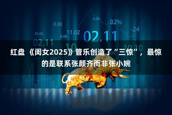 红盘 《闺女2025》管乐创造了“三惊”，最惊的是联系张颜齐而非张小婉