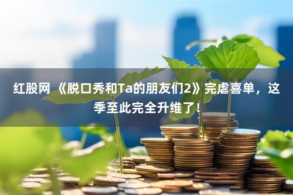 红股网 《脱口秀和Ta的朋友们2》完虐喜单，这季至此完全升维了！