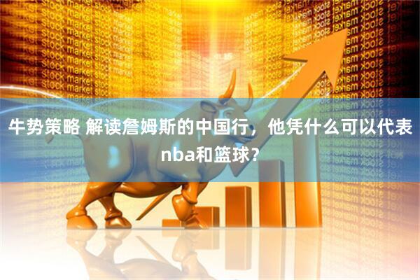 牛势策略 解读詹姆斯的中国行，他凭什么可以代表nba和篮球？