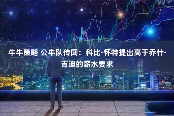 牛牛策略 公牛队传闻：科比·怀特提出高于乔什·吉迪的薪水要求