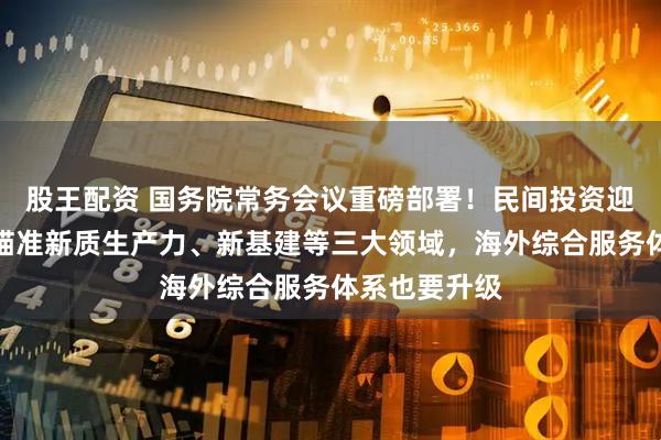 股王配资 国务院常务会议重磅部署！民间投资迎政策利好，瞄准新质生产力、新基建等三大领域，海外综合服务体系也要升级