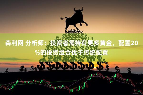 森利网 分析师：投资者需持有更多黄金，配置20%的投资组合优于传统配置