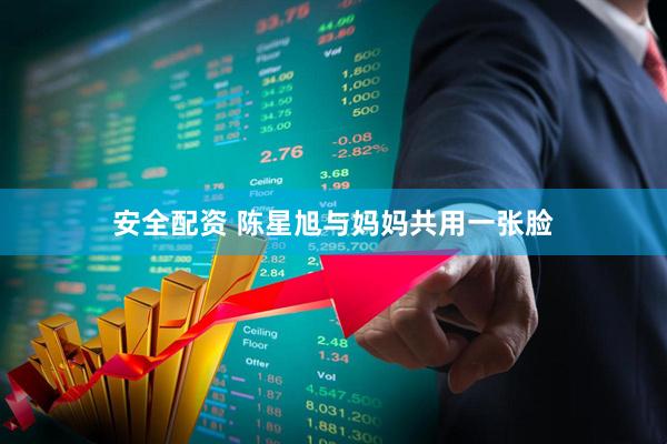 安全配资 陈星旭与妈妈共用一张脸