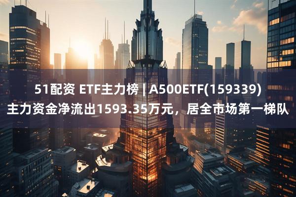 51配资 ETF主力榜 | A500ETF(159339)主力资金净流出1593.35万元，居全市场第一梯队
