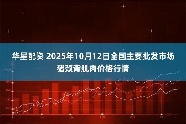 华星配资 2025年10月12日全国主要批发市场猪颈背肌肉价格行情