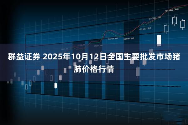 群益证券 2025年10月12日全国主要批发市场猪肺价格行情