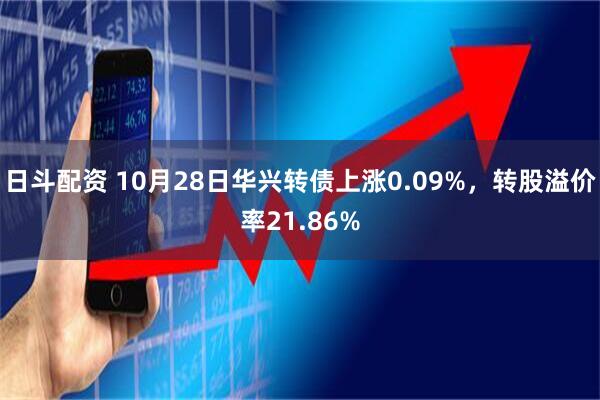日斗配资 10月28日华兴转债上涨0.09%，转股溢价率21.86%