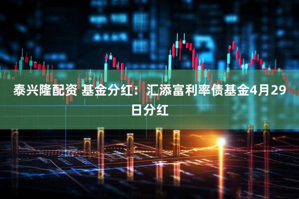 泰兴隆配资 基金分红：汇添富利率债基金4月29日分红