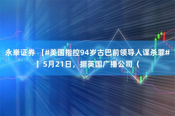 永崋证券 【#美国指控94岁古巴前领导人谋杀罪#】5月21日，据英国广播公司（