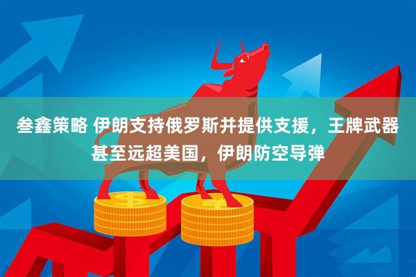 叁鑫策略 伊朗支持俄罗斯并提供支援，王牌武器甚至远超美国，伊朗防空导弹